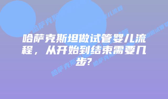 哈萨克斯坦做试管婴儿流程,从开始到结束需要几步?