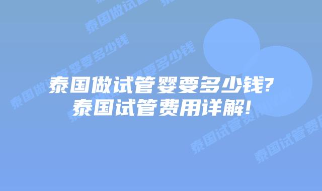 泰国做试管婴要多少钱?泰国试管费用详解!