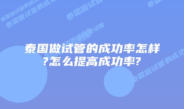 泰国做试管的成功率怎样?怎么提高成功率?