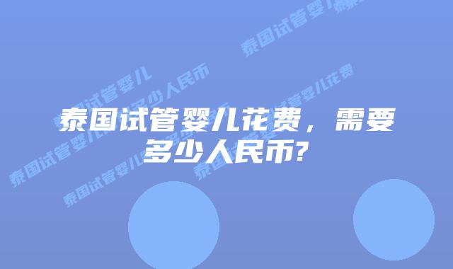 泰国试管婴儿花费，需要多少人民币?