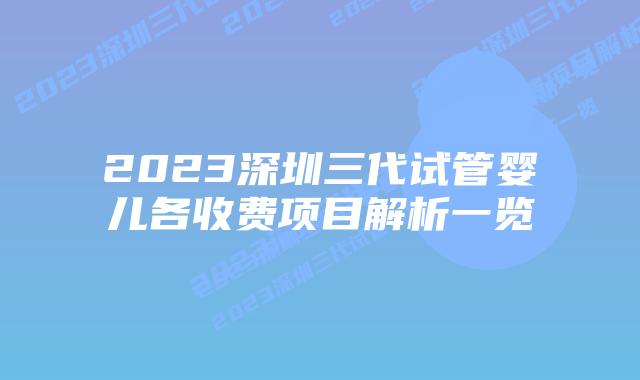 2023深圳三代试管婴儿各收费项目解析一览