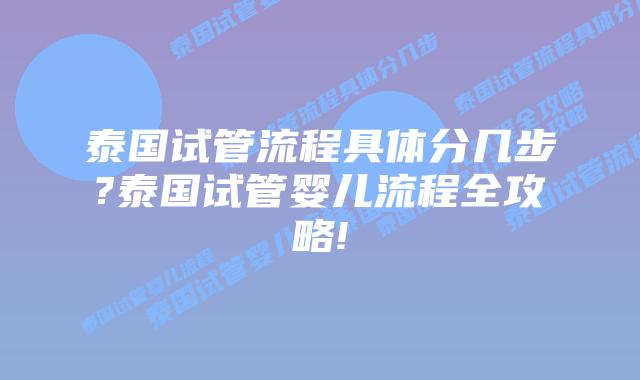 泰国试管流程具体分几步?泰国试管婴儿流程全攻略!