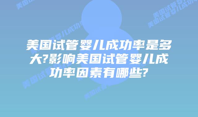 美国试管婴儿成功率是多大?影响美国试管婴儿成功率因素有哪些?