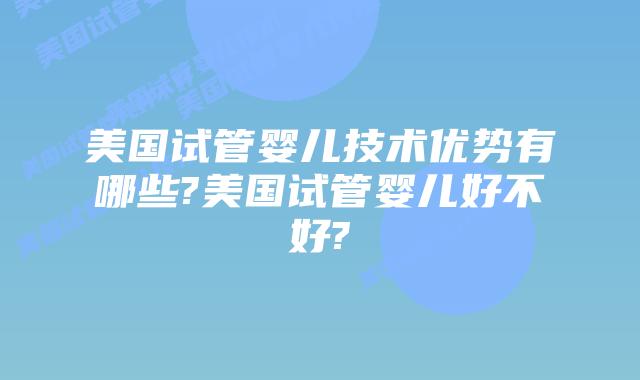 美国试管婴儿技术优势有哪些?美国试管婴儿好不好?