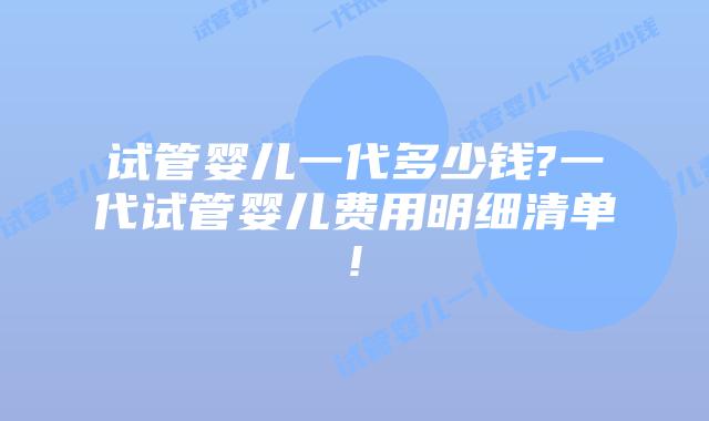 试管婴儿一代多少钱?一代试管婴儿费用明细清单!