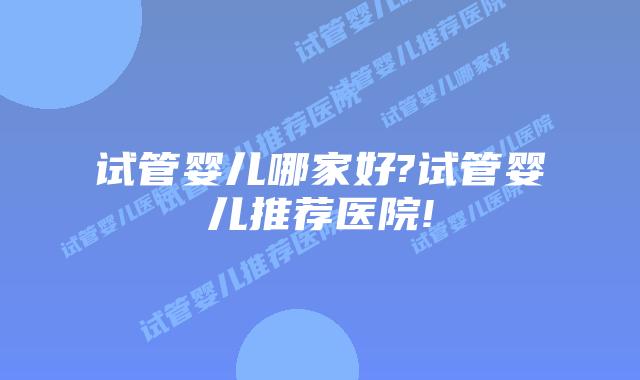 试管婴儿哪家好?试管婴儿推荐医院!