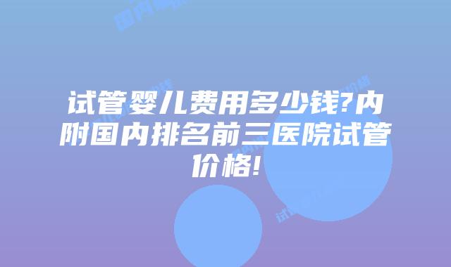 试管婴儿费用多少钱?内附国内排名前三医院试管价格!