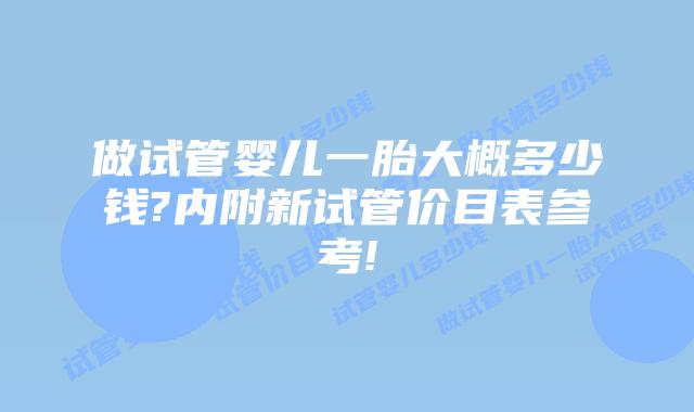 做试管婴儿一胎大概多少钱?内附新试管价目表参考!