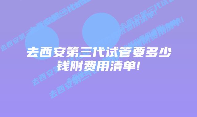 去西安第三代试管要多少钱附费用清单!
