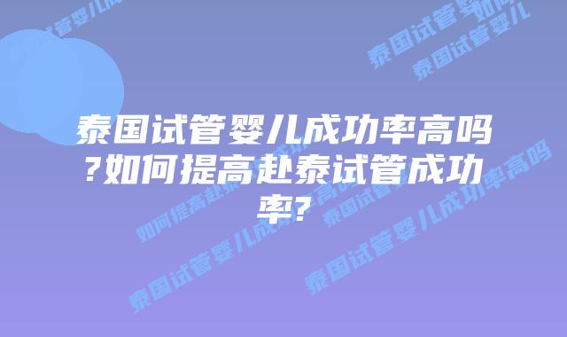 泰国试管婴儿成功率高吗?如何提高赴泰试管成功率?