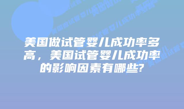 美国做试管婴儿成功率多高，美国试管婴儿成功率的影响因素有哪些?