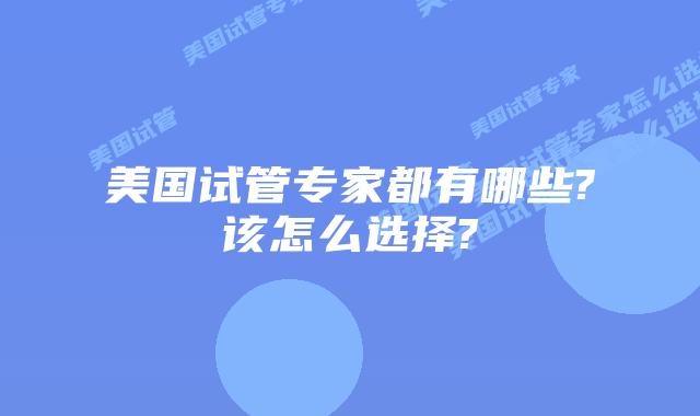 美国试管专家都有哪些?该怎么选择?