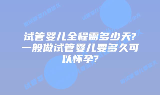 试管婴儿全程需多少天?一般做试管婴儿要多久可以怀孕?