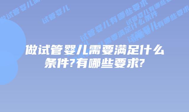 做试管婴儿需要满足什么条件?有哪些要求?