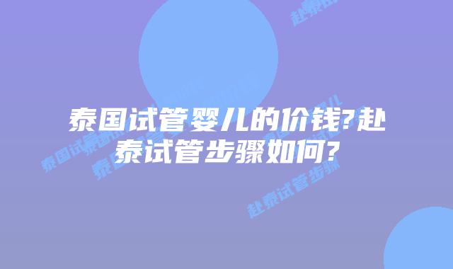 泰国试管婴儿的价钱?赴泰试管步骤如何?