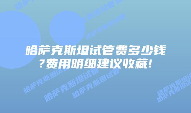 哈萨克斯坦试管费多少钱?费用明细建议收藏!