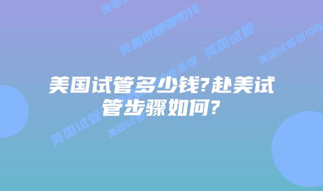 美国试管多少钱?赴美试管步骤如何?