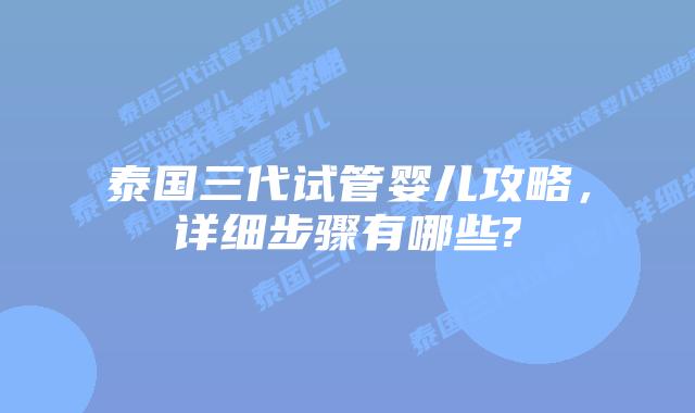 泰国三代试管婴儿攻略,详细步骤有哪些?