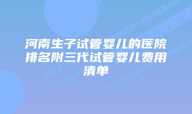河南生子试管婴儿的医院排名附三代试管婴儿费用清单