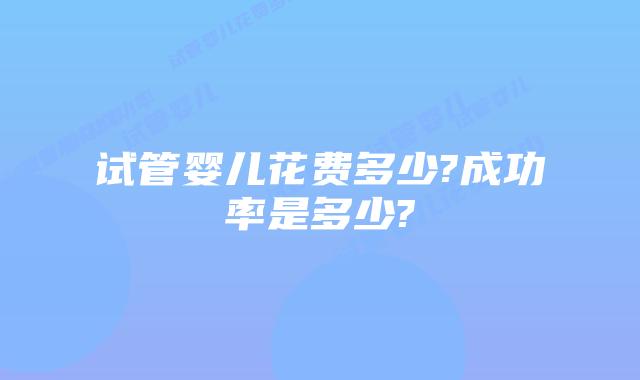 试管婴儿花费多少?成功率是多少?