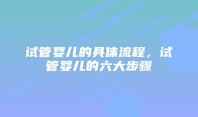 试管婴儿的具体流程,试管婴儿的六大步骤