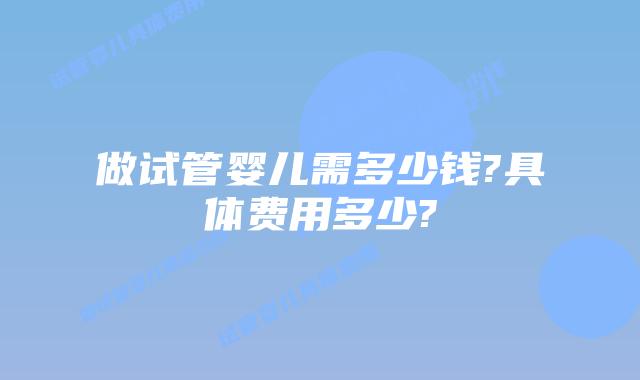 做试管婴儿需多少钱?具体费用多少?