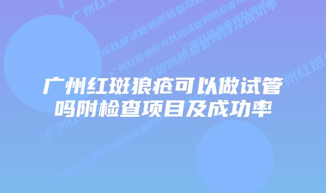 广州红斑狼疮可以做试管吗附检查项目及成功率