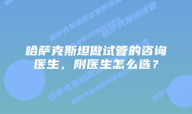 哈萨克斯坦做试管的咨询医生，附医生怎么选？