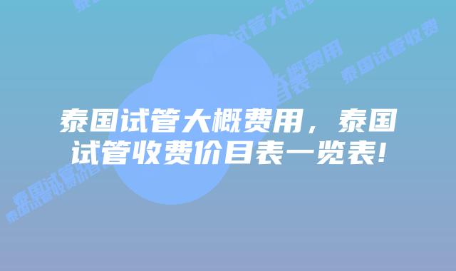 泰国试管大概费用,泰国试管收费价目表一览表!