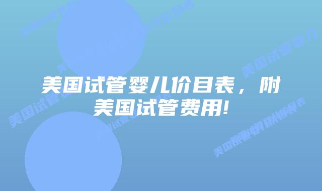 美国试管婴儿价目表,附美国试管费用!