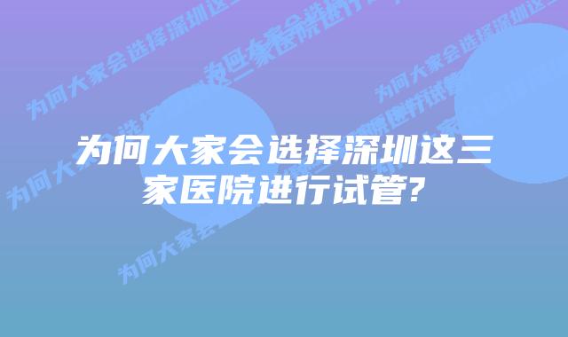 为何大家会选择深圳这三家医院进行试管?