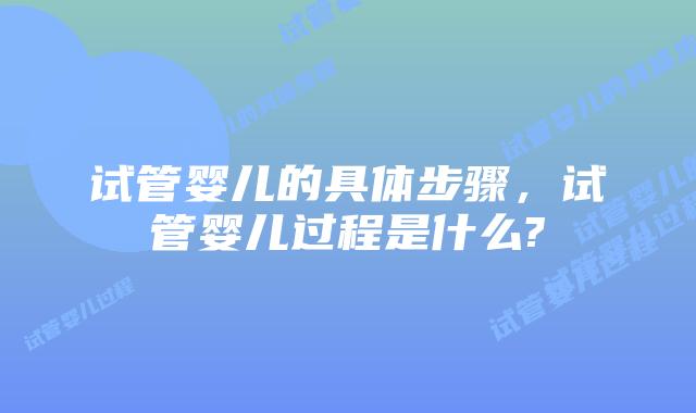 试管婴儿的具体步骤,试管婴儿过程是什么?
