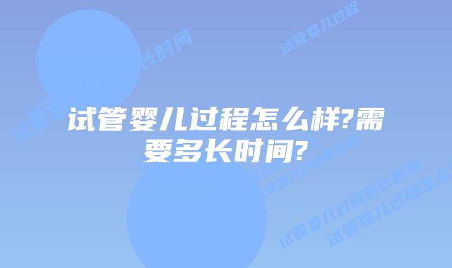 试管婴儿过程怎么样?需要多长时间?