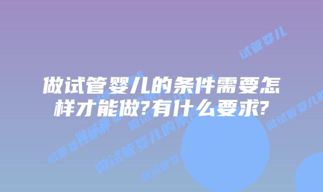 做试管婴儿的条件需要怎样才能做?有什么要求?