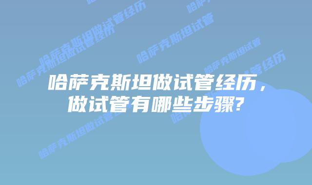 哈萨克斯坦做试管经历，做试管有哪些步骤?