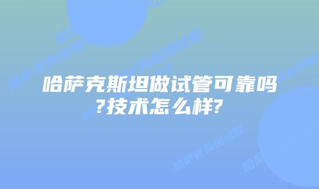 哈萨克斯坦做试管可靠吗?技术怎么样?