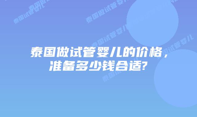 泰国做试管婴儿的价格，准备多少钱合适?