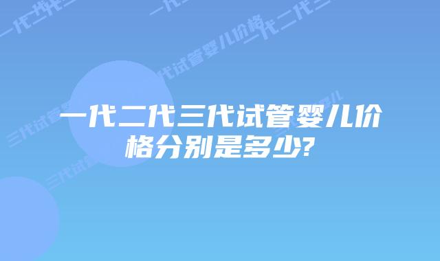 一代二代三代试管婴儿价格分别是多少?