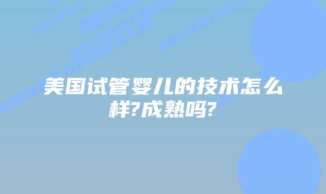 美国试管婴儿的技术怎么样?成熟吗?