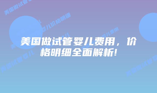 美国做试管婴儿费用，价格明细全面解析!