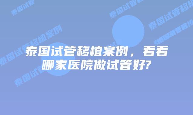 泰国试管移植案例，看看哪家医院做试管好?