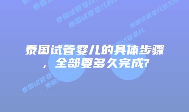 泰国试管婴儿的具体步骤，全部要多久完成?