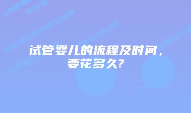 试管婴儿的流程及时间，要花多久?