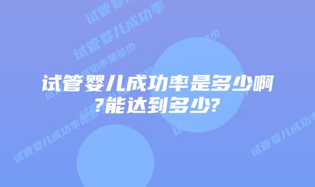 试管婴儿成功率是多少啊?能达到多少?