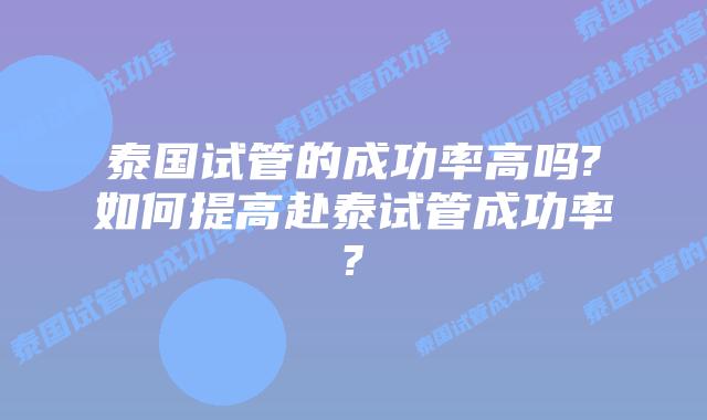 泰国试管的成功率高吗?如何提高赴泰试管成功率?