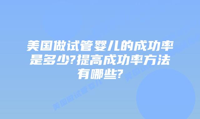 美国做试管婴儿的成功率是多少?提高成功率方法有哪些?