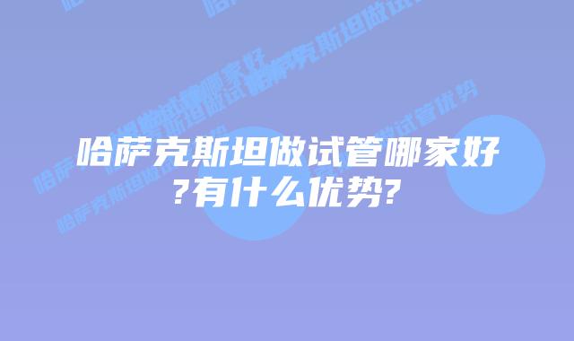 哈萨克斯坦做试管哪家好?有什么优势?