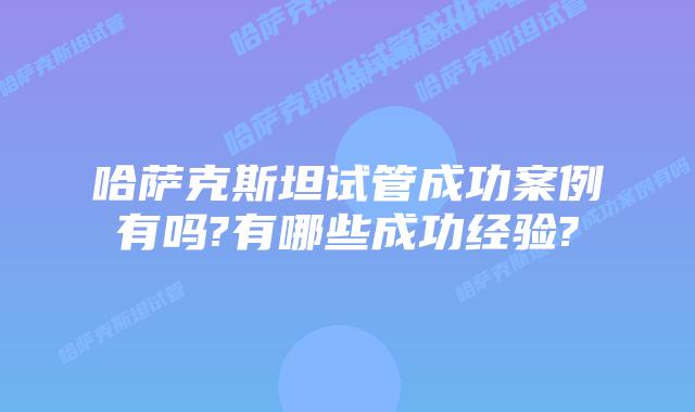 哈萨克斯坦试管成功案例有吗?有哪些成功经验?