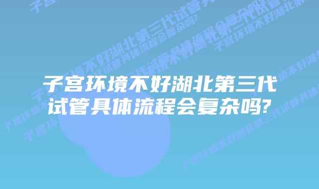 子宫环境不好湖北第三代试管具体流程会复杂吗?