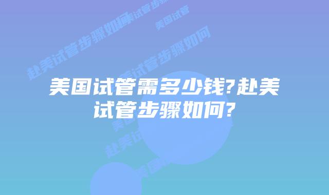 美国试管需多少钱?赴美试管步骤如何?